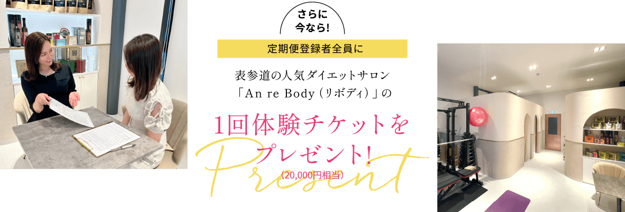 さらに今なら!定期便登録者全員に表参道の人気ダイエットサロン「An re Body（リボディ）」の1回体験チケットをプレゼント!（20,000円相当）