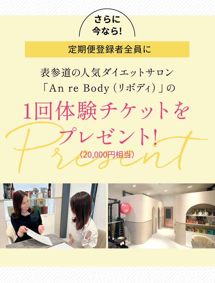 さらに今なら!定期便登録者全員に表参道の人気ダイエットサロン「An re Body（リボディ）」の1回体験チケットをプレゼント!（20,000円相当）