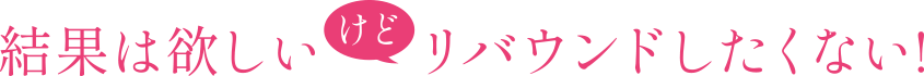 結果は欲しいけどリバウンドしたくない!